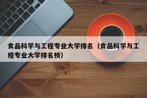 食品科学与工程专业大学排名（食品科学与工程专业大学排名榜）-第1张图片