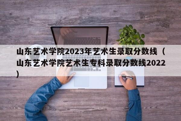 山东艺术学院2023年艺术生录取分数线（山东艺术学院艺术生专科录取分数线2022）-第1张图片