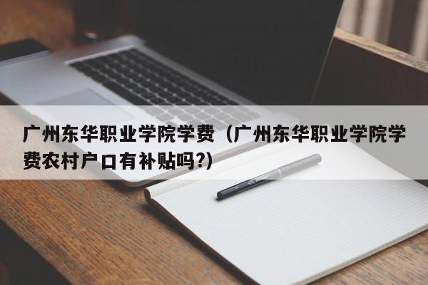 广州东华职业学院学费（广州东华职业学院学费农村户口有补贴吗?）-第1张图片