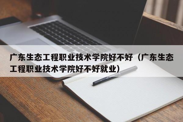 广东生态工程职业技术学院好不好（广东生态工程职业技术学院好不好就业）-第1张图片