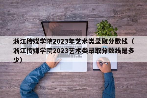 浙江传媒学院2023年艺术类录取分数线（浙江传媒学院2023艺术类录取分数线是多少）-第1张图片