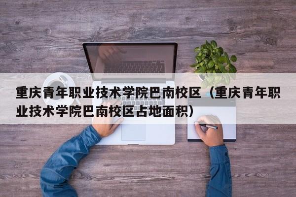 重庆青年职业技术学院巴南校区（重庆青年职业技术学院巴南校区占地面积）-第1张图片