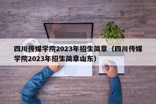 四川传媒学院2023年招生简章（四川传媒学院2023年招生简章山东）-第1张图片