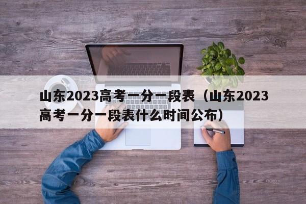 山东2023高考一分一段表（山东2023高考一分一段表什么时间公布）-第1张图片