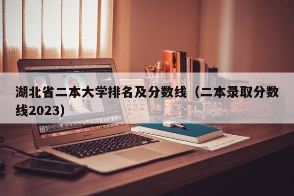 湖北省二本大学排名及分数线（二本录取分数线2023）-第1张图片