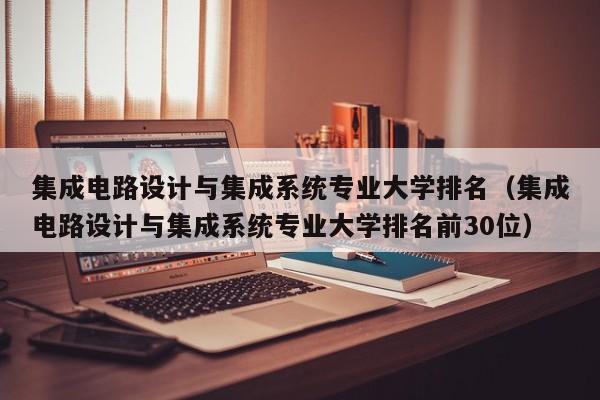 集成电路设计与集成系统专业大学排名（集成电路设计与集成系统专业大学排名前30位）-第1张图片