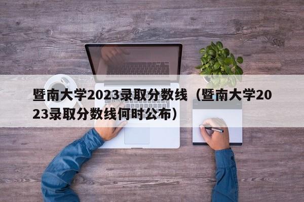 暨南大学2023录取分数线（暨南大学2023录取分数线何时公布）-第1张图片