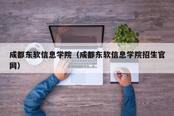 成都东软信息学院（成都东软信息学院招生官网）-第1张图片