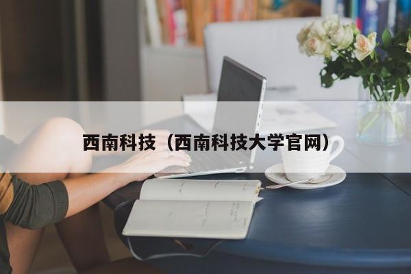 西南科技（西南科技大学官网）-第1张图片