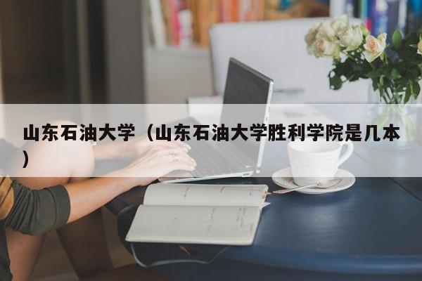 山东石油大学（山东石油大学胜利学院是几本）-第1张图片