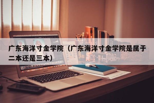 广东海洋寸金学院（广东海洋寸金学院是属于二本还是三本）-第1张图片