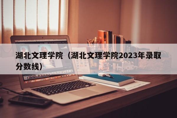 湖北文理学院（湖北文理学院2023年录取分数线）-第1张图片