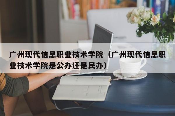 广州现代信息职业技术学院（广州现代信息职业技术学院是公办还是民办）-第1张图片