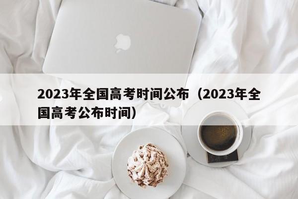 2023年全国高考时间公布（2023年全国高考公布时间）-第1张图片