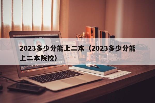 2023多少分能上二本（2023多少分能上二本院校）-第1张图片