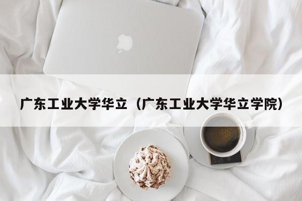 广东工业大学华立（广东工业大学华立学院）-第1张图片