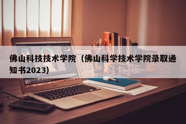 佛山科技技术学院（佛山科学技术学院录取通知书2023）-第1张图片