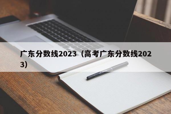 广东分数线2023（高考广东分数线2023）-第1张图片