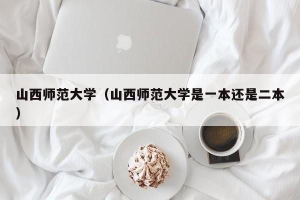 山西师范大学（山西师范大学是一本还是二本）-第1张图片