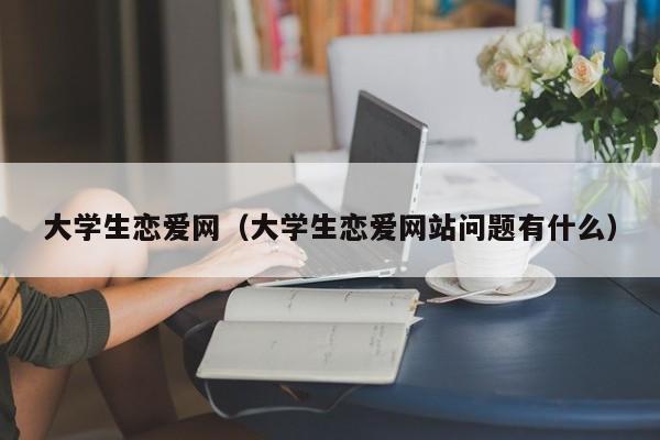 大学生恋爱网（大学生恋爱网站问题有什么）-第1张图片