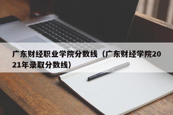 广东财经职业学院分数线（广东财经学院2021年录取分数线）-第1张图片