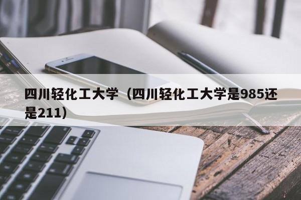 四川轻化工大学（四川轻化工大学是985还是211）-第1张图片