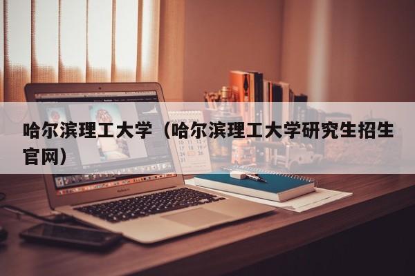 哈尔滨理工大学（哈尔滨理工大学研究生招生官网）-第1张图片