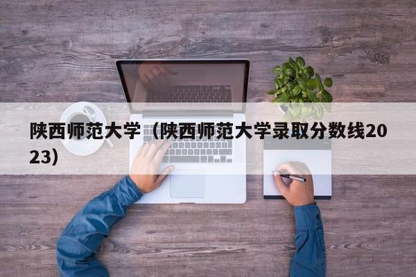 陕西师范大学（陕西师范大学录取分数线2023）-第1张图片