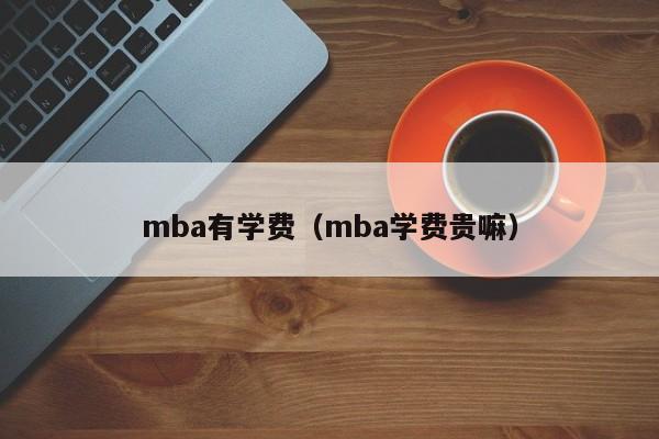 mba有学费（mba学费贵嘛）-第1张图片