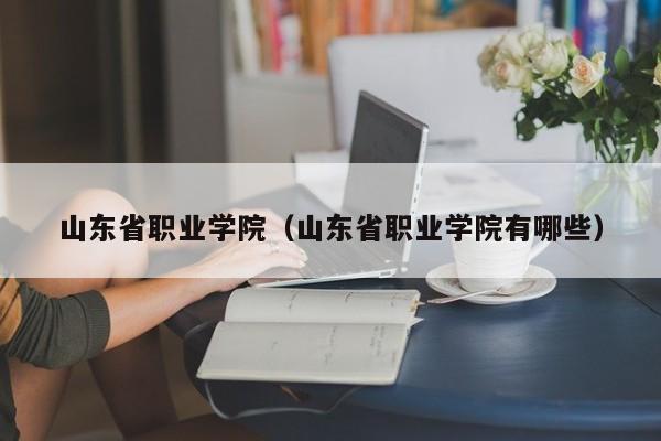 山东省职业学院（山东省职业学院有哪些）-第1张图片