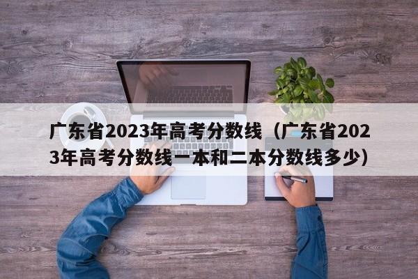 广东省2023年高考分数线（广东省2023年高考分数线一本和二本分数线多少）-第1张图片