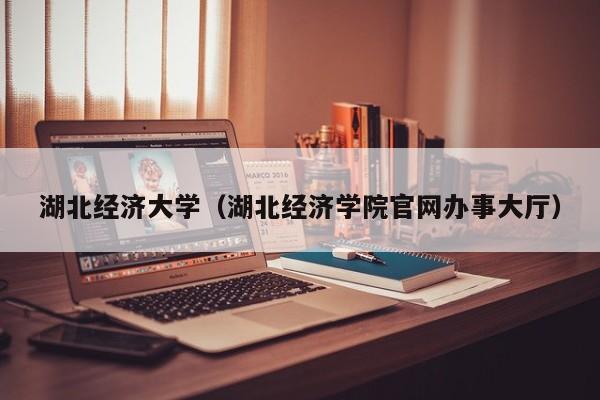 湖北经济大学（湖北经济学院官网办事大厅）-第1张图片