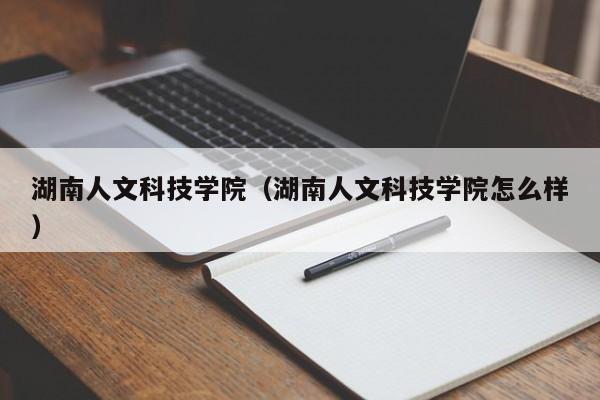 湖南人文科技学院（湖南人文科技学院怎么样）-第1张图片