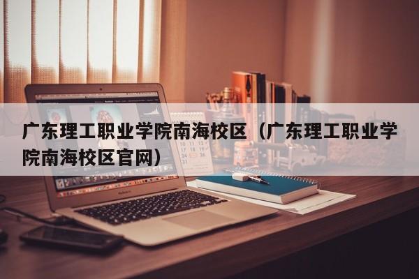 广东理工职业学院南海校区（广东理工职业学院南海校区官网）-第1张图片