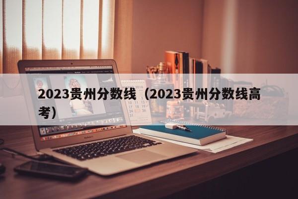 2023贵州分数线（2023贵州分数线高考）-第1张图片