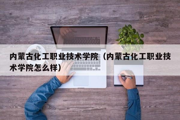 内蒙古化工职业技术学院（内蒙古化工职业技术学院怎么样）-第1张图片