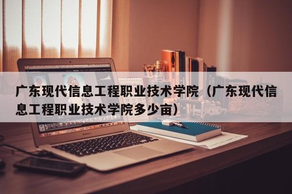 广东现代信息工程职业技术学院（广东现代信息工程职业技术学院多少亩）-第1张图片