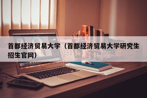 首都经济贸易大学（首都经济贸易大学研究生招生官网）-第1张图片