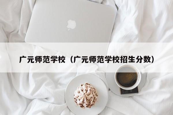 广元师范学校（广元师范学校招生分数）-第1张图片