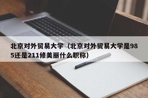 北京对外贸易大学（北京对外贸易大学是985还是211修美丽什么职称）-第1张图片