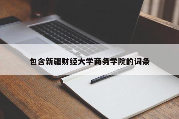 包含新疆财经大学商务学院的词条-第1张图片