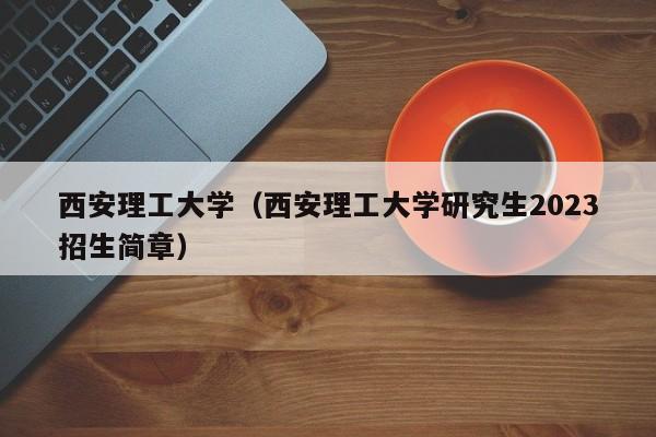 西安理工大学（西安理工大学研究生2023招生简章）-第1张图片