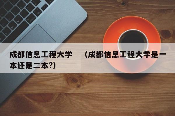 成都信息工程大学　（成都信息工程大学是一本还是二本?）-第1张图片