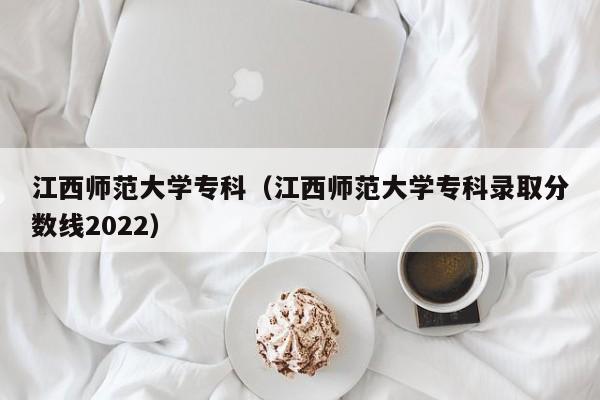 江西师范大学专科（江西师范大学专科录取分数线2022）-第1张图片