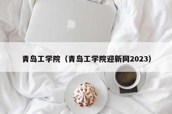 青岛工学院（青岛工学院迎新网2023）-第1张图片