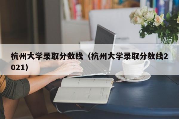 杭州大学录取分数线（杭州大学录取分数线2021）-第1张图片