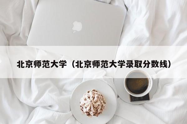 北京师范大学（北京师范大学录取分数线）-第1张图片