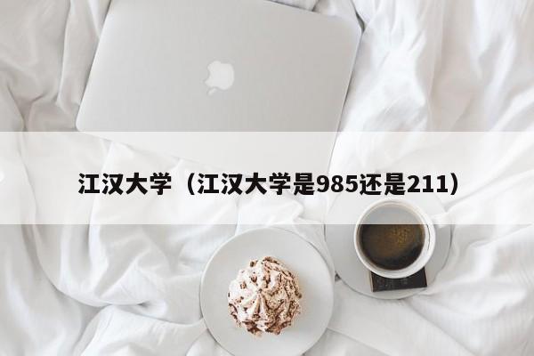 江汉大学（江汉大学是985还是211）-第1张图片