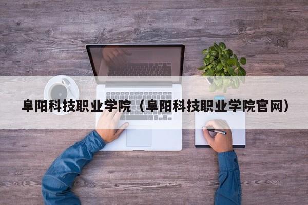 阜阳科技职业学院（阜阳科技职业学院官网）-第1张图片