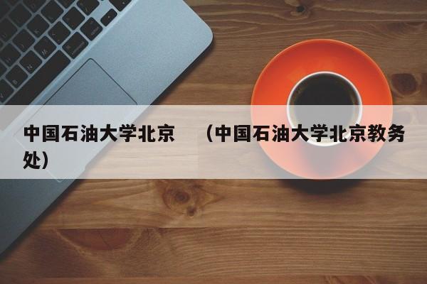 中国石油大学北京　（中国石油大学北京教务处）-第1张图片